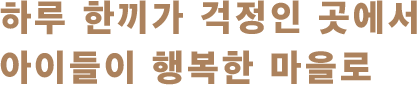 하루 한끼가 걱정인 곳에서 아이들이 행복한 마을로
