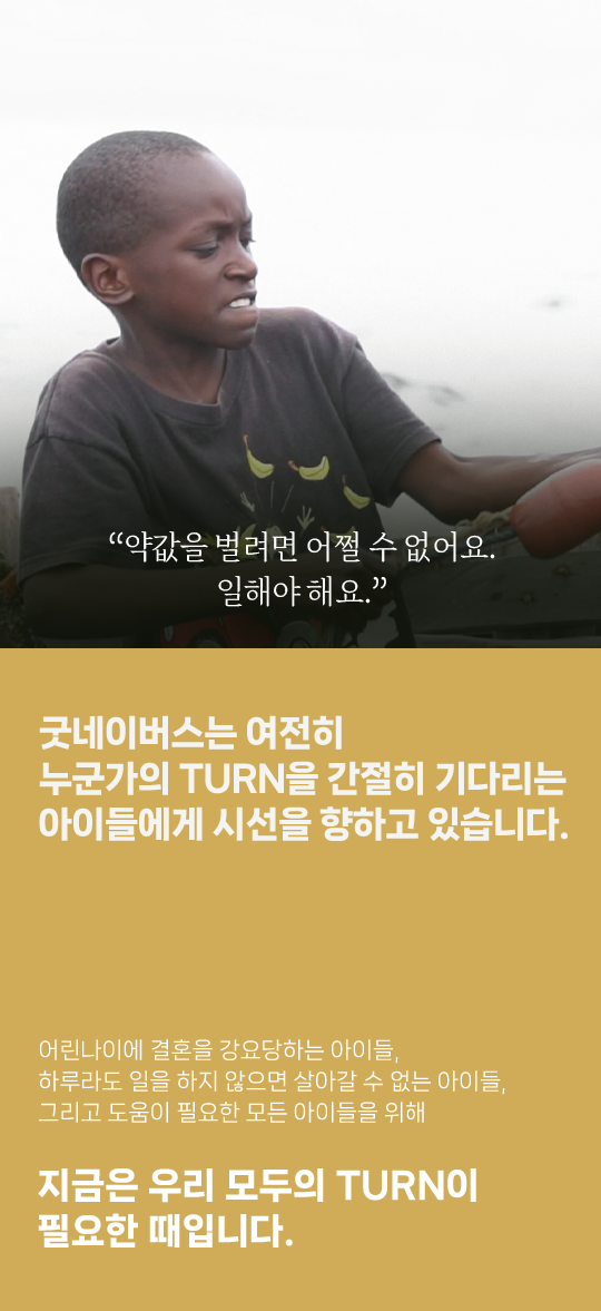 굿네이버스는 여전히 누군가의 TURN을 간절히 기다리는아이들에게 시선을 향하고 있습니다.
