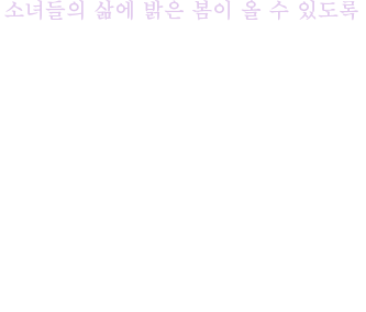 소녀들의 삶에 따뜻한 봄이 올 수 있도록생리를 한다는 이유로,가난하다는 이유로,홀로 갇혀야 하는 소녀들이 있습니다.어두운 삶에 밝은 봄이 올 수 있도록여러분이 함께해 주세요.