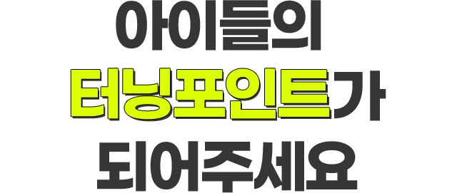 아이들의 터닝포인트가되어주세요
