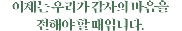이제는 우리가 감사의 마음을 전해야 할 때 입니다.