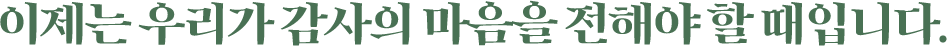 이제는 우리가 감사의 마음을 전해야 할 때입니다.
