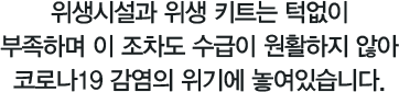 위생시설과 위생 키트는 턱없이부족하며 이 조차도 수급이 원활하지 않아코로나19 감염의 위기에 놓여있습니다.