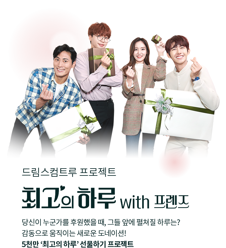 드림스컴트루 프로젝트최고의 하루 with 프렌즈당신이 누군가를 후원했을 때, 그들 앞에 펼쳐질 하루는?감동으로 움직이는 새로운 도네이션!5천만 ‘최고의 하루’ 선물하기 프로젝트